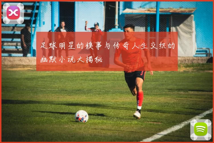 足球明星的糗事与传奇人生交织的幽默小说大揭秘