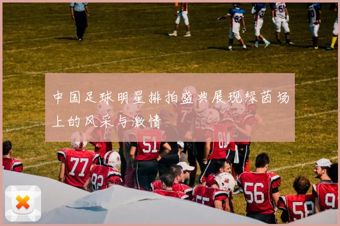 中国足球明星排拍盛典展现绿茵场上的风采与激情