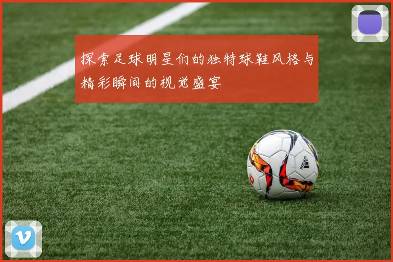 探索足球明星们的独特球鞋风格与精彩瞬间的视觉盛宴