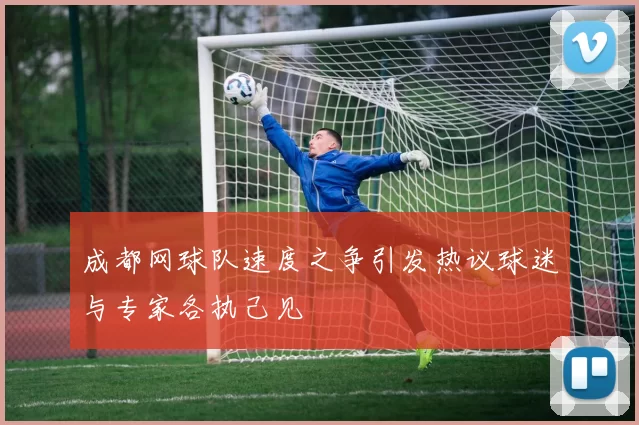 成都网球队速度之争引发热议球迷与专家各执己见
