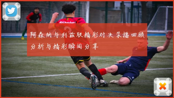 阿森纳与利兹联精彩对决录播回顾分析与精彩瞬间分享