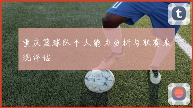重庆篮球队个人能力分析与联赛表现评估