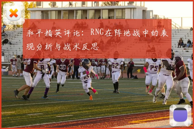 和平精英评论：RNG在阵地战中的表现分析与战术反思