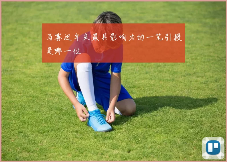 马赛近年来最具影响力的一笔引援是哪一位
