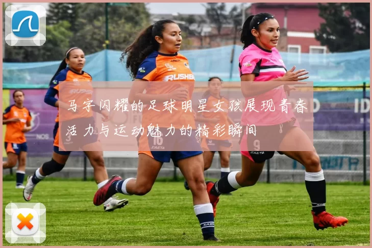 马字闪耀的足球明星女孩展现青春活力与运动魅力的精彩瞬间