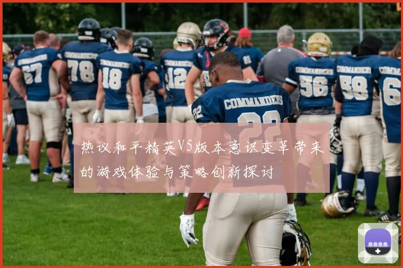 热议和平精英V5版本意识变革带来的游戏体验与策略创新探讨