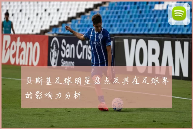 贝斯基足球明星盘点及其在足球界的影响力分析