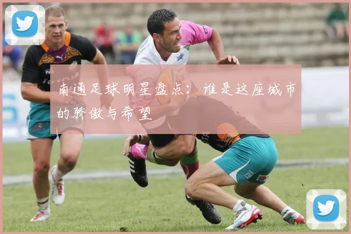 南通足球明星盘点：谁是这座城市的骄傲与希望