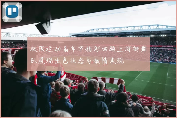极限运动嘉年华精彩回顾上海街舞队展现出色状态与激情表现