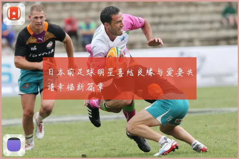 日本前足球明星喜结良缘与爱妻共谱幸福新篇章