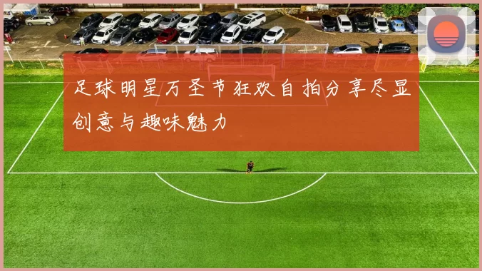足球明星万圣节狂欢自拍分享尽显创意与趣味魅力