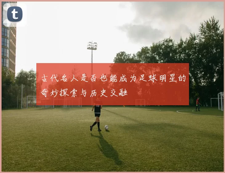 古代名人是否也能成为足球明星的奇妙探索与历史交融