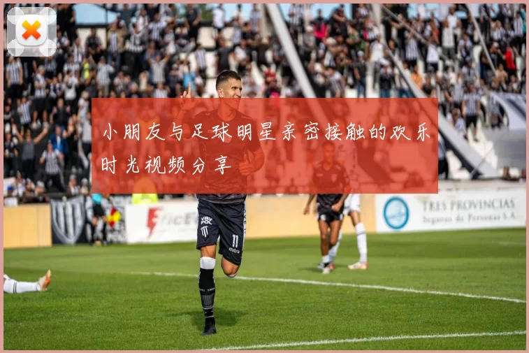 小朋友与足球明星亲密接触的欢乐时光视频分享