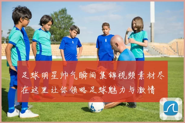 足球明星帅气瞬间集锦视频素材尽在这里让你领略足球魅力与激情