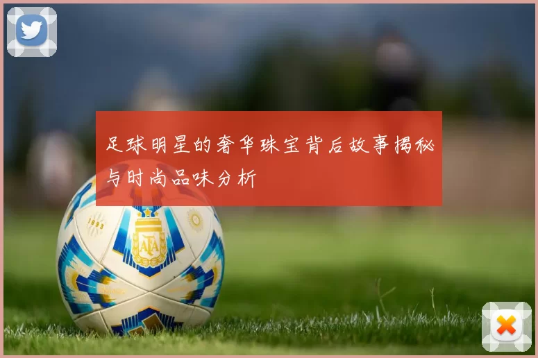 足球明星的奢华珠宝背后故事揭秘与时尚品味分析