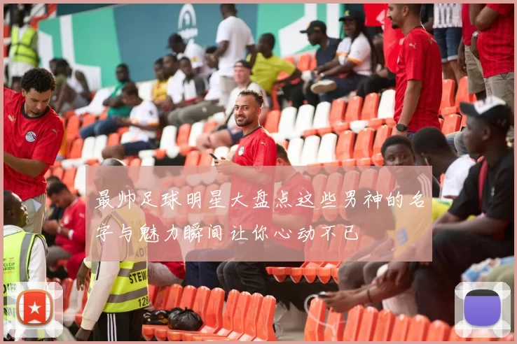 最帅足球明星大盘点这些男神的名字与魅力瞬间让你心动不已