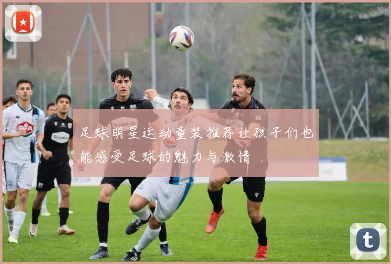 足球明星运动童装推荐让孩子们也能感受足球的魅力与激情