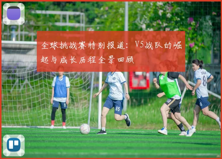 全球挑战赛特别报道：V5战队的崛起与成长历程全景回顾