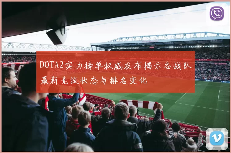 DOTA2实力榜单权威发布揭示各战队最新竞技状态与排名变化
