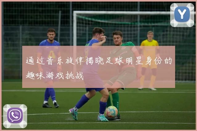 通过音乐旋律揭晓足球明星身份的趣味游戏挑战