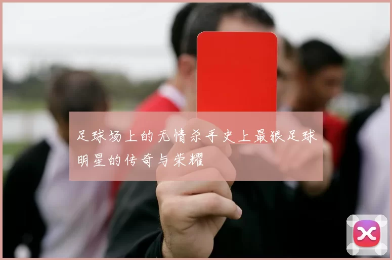 足球场上的无情杀手史上最狠足球明星的传奇与荣耀