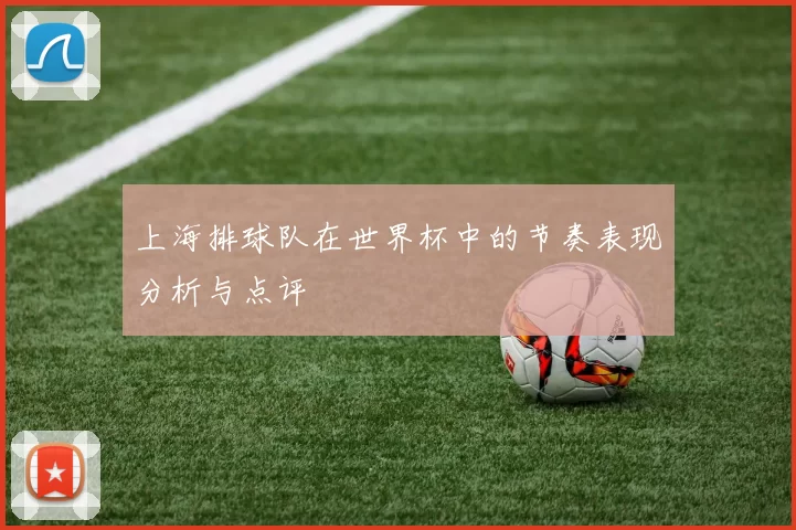 上海排球队在世界杯中的节奏表现分析与点评