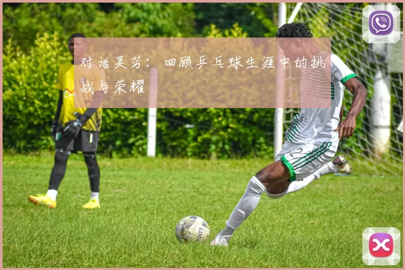 对话吴芳：回顾乒乓球生涯中的挑战与荣耀