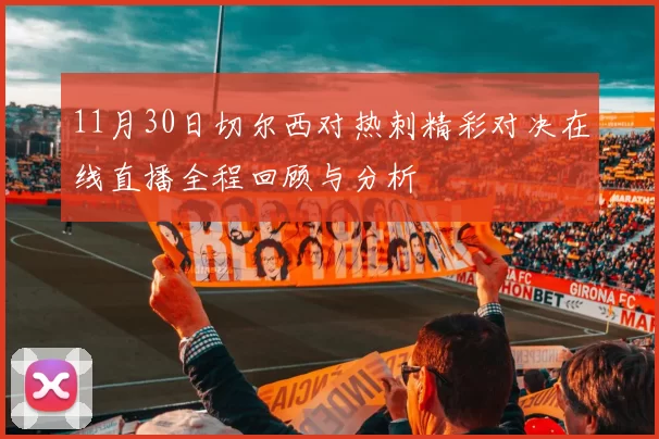 11月30日切尔西对热刺精彩对决在线直播全程回顾与分析