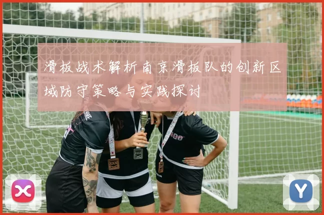 滑板战术解析南京滑板队的创新区域防守策略与实践探讨