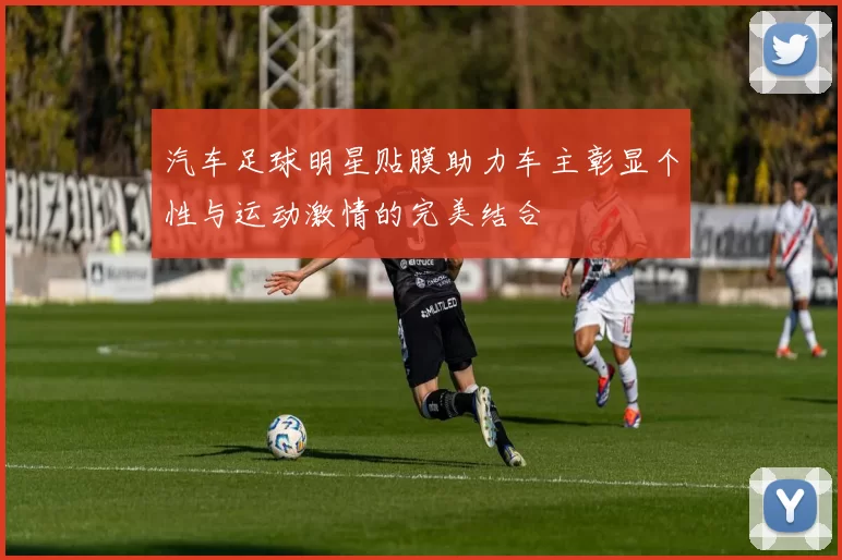 汽车足球明星贴膜助力车主彰显个性与运动激情的完美结合