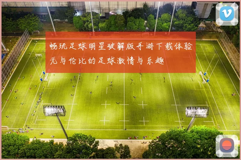 畅玩足球明星破解版手游下载体验无与伦比的足球激情与乐趣