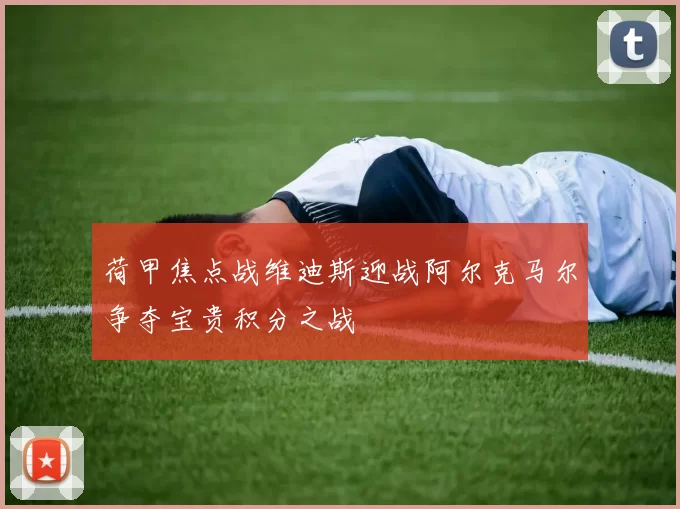 荷甲焦点战维迪斯迎战阿尔克马尔争夺宝贵积分之战