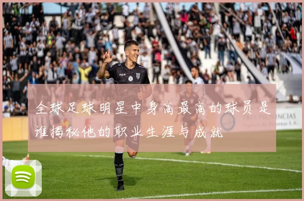 全球足球明星中身高最高的球员是谁揭秘他的职业生涯与成就