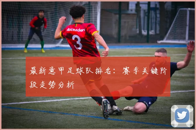 最新意甲足球队排名：赛季关键阶段走势分析
