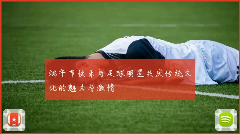 端午节快乐与足球明星共庆传统文化的魅力与激情