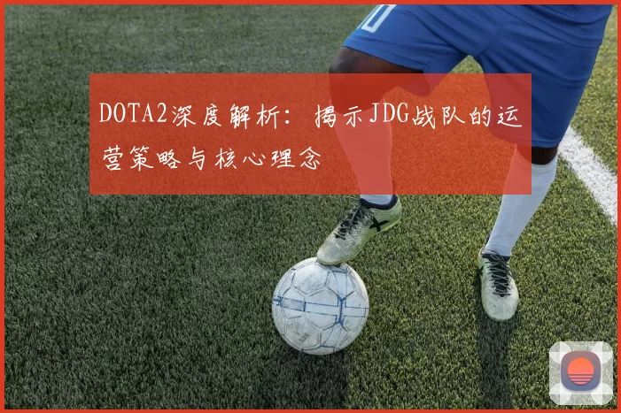 DOTA2深度解析：揭示JDG战队的运营策略与核心理念