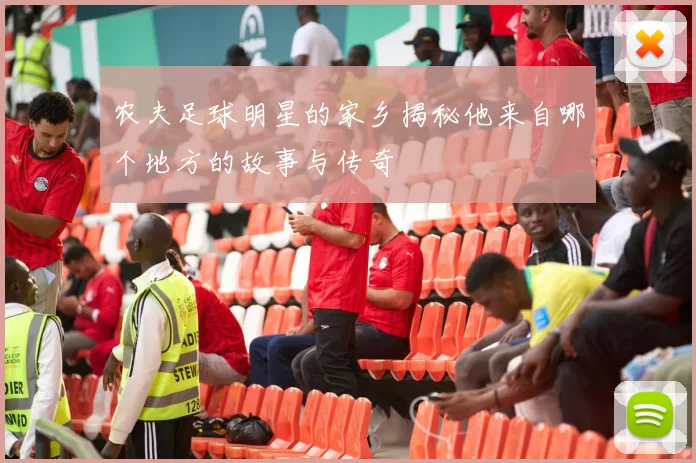 农夫足球明星的家乡揭秘他来自哪个地方的故事与传奇