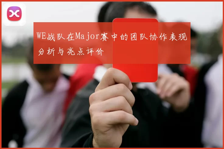 WE战队在Major赛中的团队协作表现分析与亮点评价