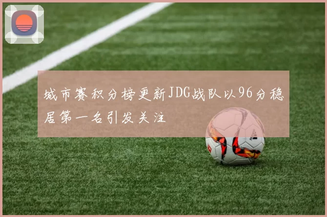城市赛积分榜更新JDG战队以96分稳居第一名引发关注