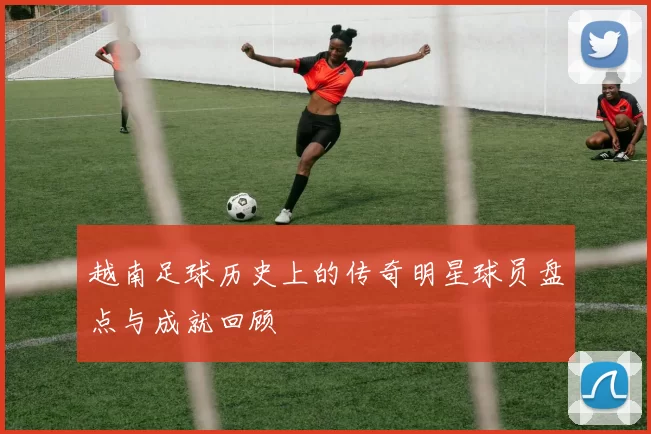 越南足球历史上的传奇明星球员盘点与成就回顾