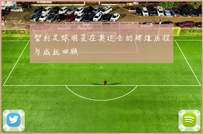 智利足球明星在奥运会的辉煌历程与成就回顾