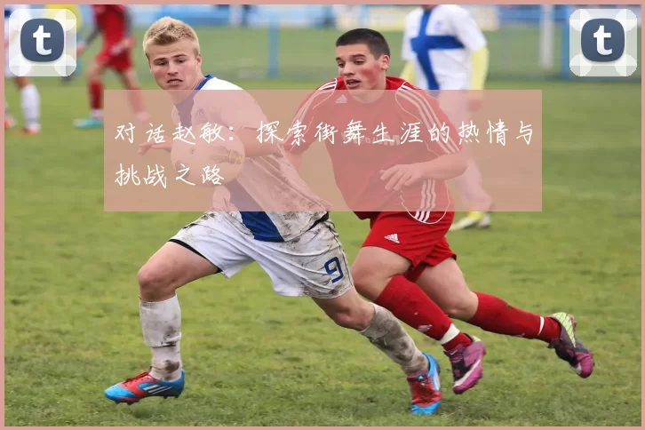对话赵敏：探索街舞生涯的热情与挑战之路