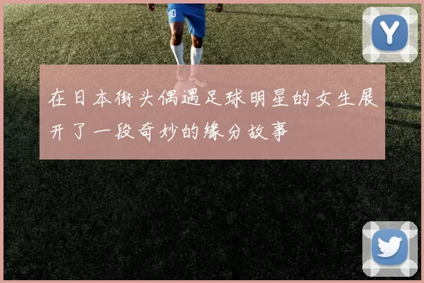 在日本街头偶遇足球明星的女生展开了一段奇妙的缘分故事