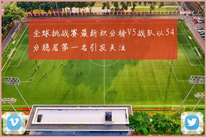 全球挑战赛最新积分榜V5战队以54分稳居第一名引发关注