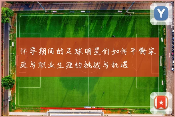 怀孕期间的足球明星们如何平衡家庭与职业生涯的挑战与机遇