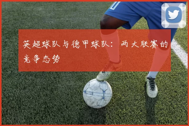 英超球队与德甲球队：两大联赛的竞争态势