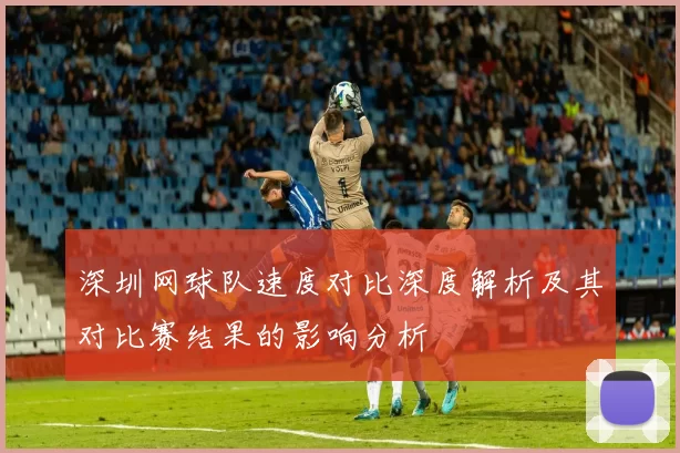深圳网球队速度对比深度解析及其对比赛结果的影响分析