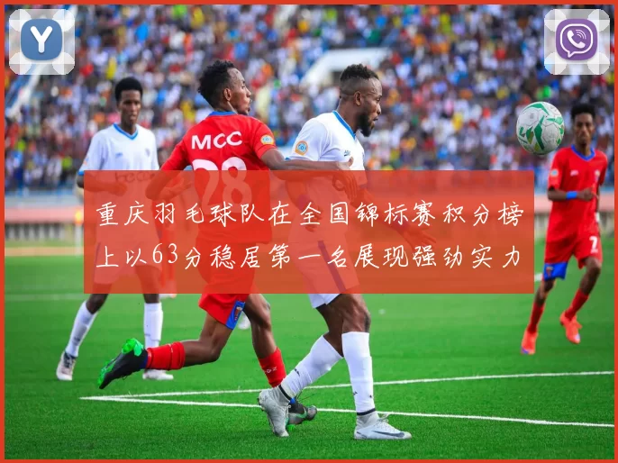 重庆羽毛球队在全国锦标赛积分榜上以63分稳居第一名展现强劲实力