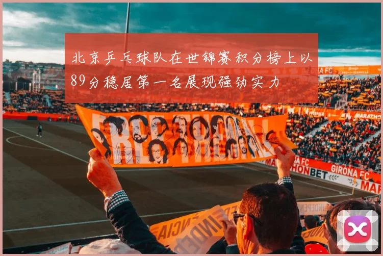 北京乒乓球队在世锦赛积分榜上以89分稳居第一名展现强劲实力
