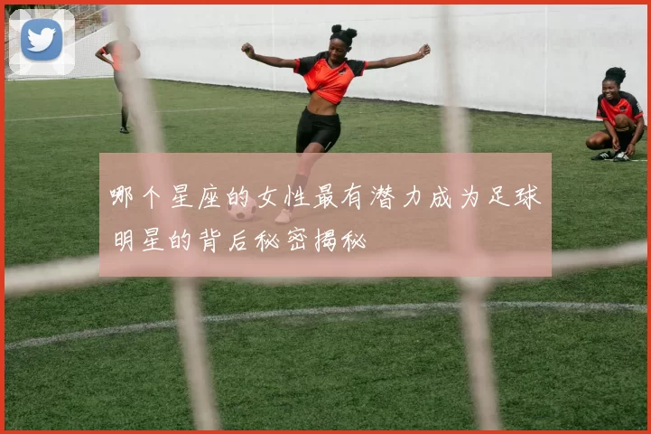 哪个星座的女性最有潜力成为足球明星的背后秘密揭秘